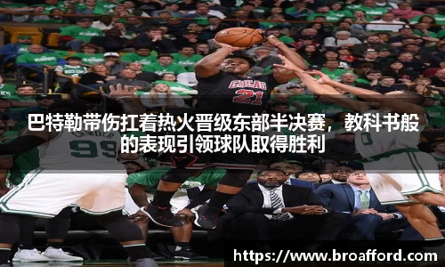 巴特勒带伤扛着热火晋级东部半决赛，教科书般的表现引领球队取得胜利