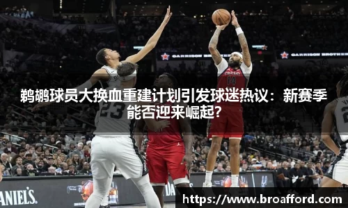 鹈鹕球员大换血重建计划引发球迷热议：新赛季能否迎来崛起？