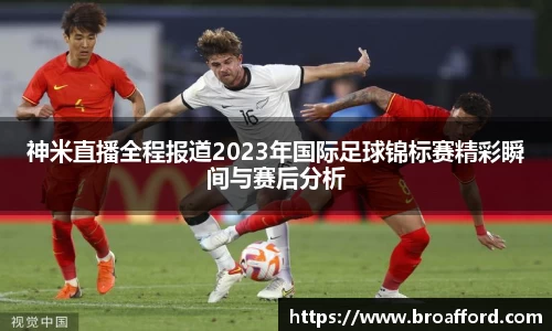 神米直播全程报道2023年国际足球锦标赛精彩瞬间与赛后分析