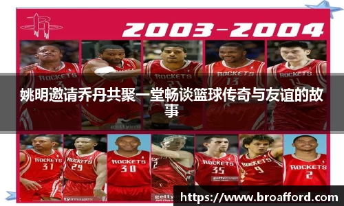 姚明邀请乔丹共聚一堂畅谈篮球传奇与友谊的故事