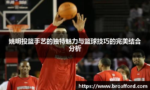 姚明投篮手艺的独特魅力与篮球技巧的完美结合分析