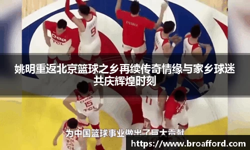 姚明重返北京篮球之乡再续传奇情缘与家乡球迷共庆辉煌时刻
