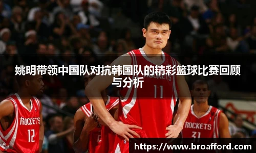姚明带领中国队对抗韩国队的精彩篮球比赛回顾与分析