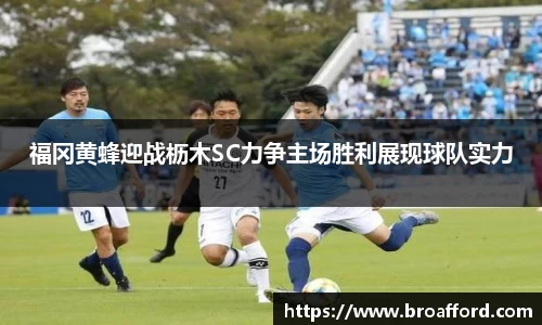 福冈黄蜂迎战枥木SC力争主场胜利展现球队实力