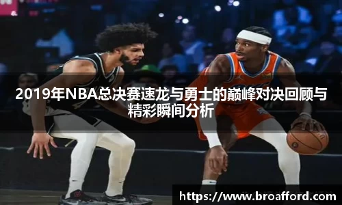 2019年NBA总决赛速龙与勇士的巅峰对决回顾与精彩瞬间分析