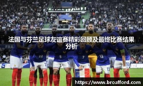 法国与芬兰足球友谊赛精彩回顾及最终比赛结果分析