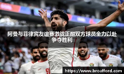 阿曼与菲律宾友谊赛激战正酣双方球员全力以赴争夺胜利