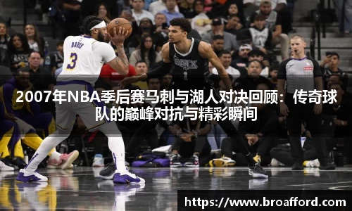 2007年NBA季后赛马刺与湖人对决回顾：传奇球队的巅峰对抗与精彩瞬间